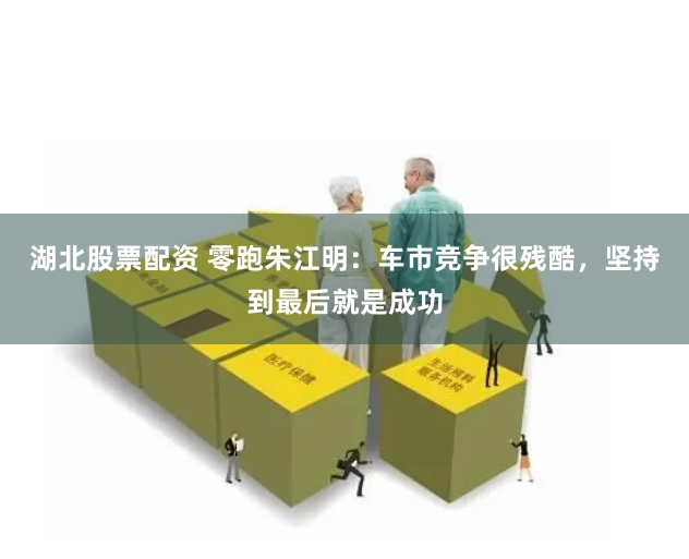 湖北股票配资 零跑朱江明：车市竞争很残酷，坚持到最后就是成功