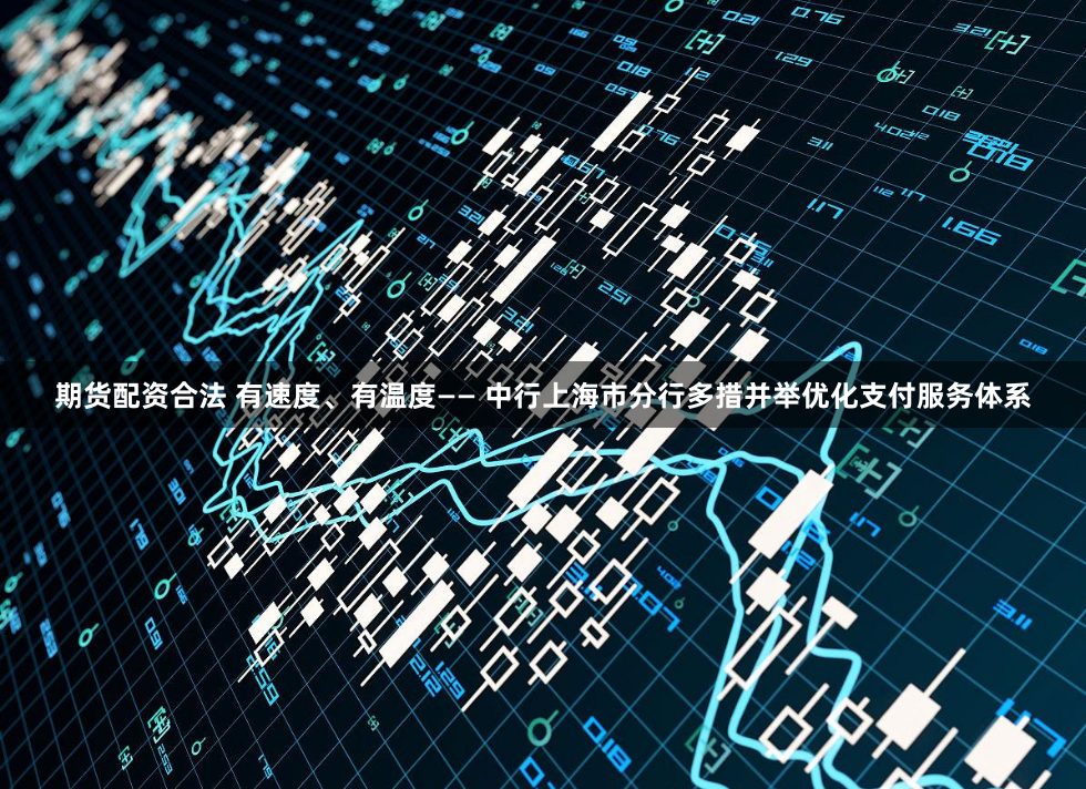 期货配资合法 有速度、有温度—— 中行上海市分行多措并举优化支付服务体系