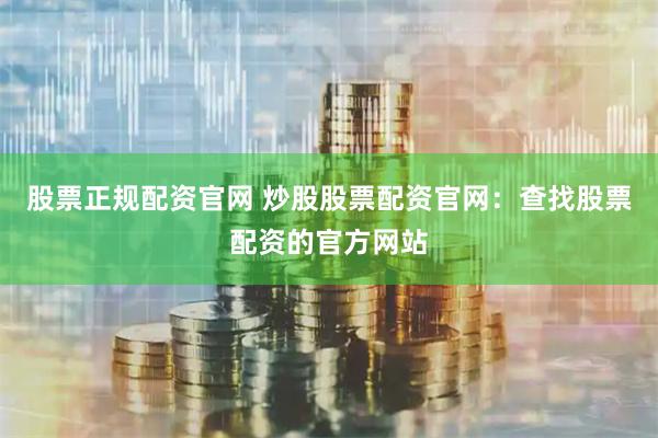 股票正规配资官网 炒股股票配资官网：查找股票配资的官方网站