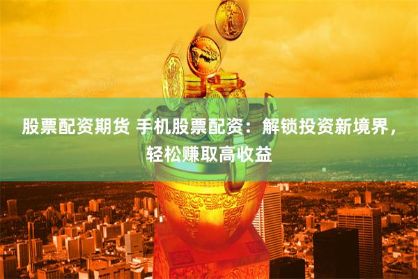 股票配资期货 手机股票配资：解锁投资新境界，轻松赚取高收益
