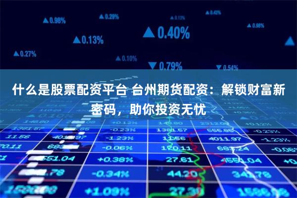 什么是股票配资平台 台州期货配资：解锁财富新密码，助你投资无忧