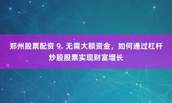 郑州股票配资 9. 无需大额资金，如何通过杠杆炒股股票实现财富增长
