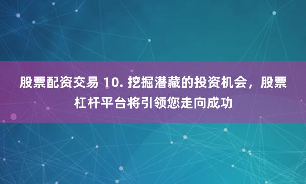 股票配资交易 10. 挖掘潜藏的投资机会，股票杠杆平台将引领您走向成功