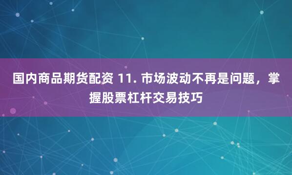 国内商品期货配资 11. 市场波动不再是问题，掌握股票杠杆交易技巧