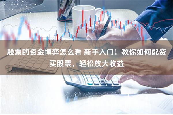 股票的资金博弈怎么看 新手入门！教你如何配资买股票，轻松放大收益