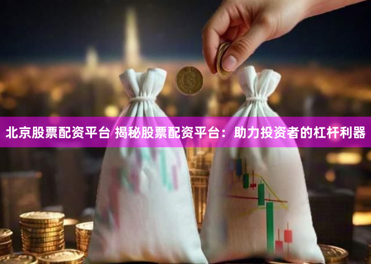 北京股票配资平台 揭秘股票配资平台：助力投资者的杠杆利器