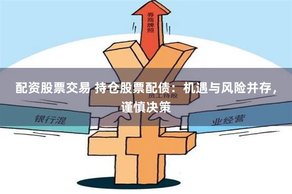 配资股票交易 持仓股票配债：机遇与风险并存，谨慎决策