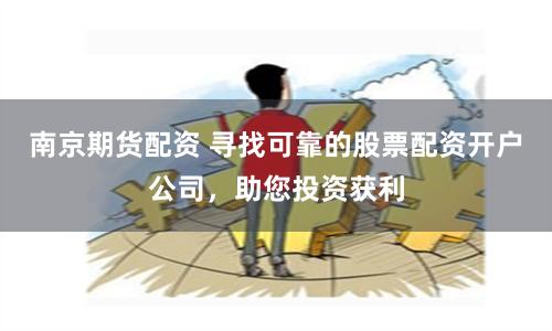 南京期货配资 寻找可靠的股票配资开户公司，助您投资获利