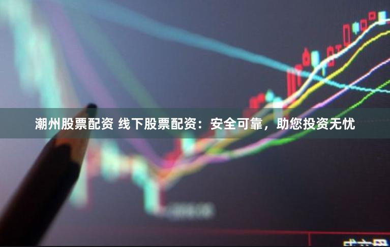 潮州股票配资 线下股票配资：安全可靠，助您投资无忧