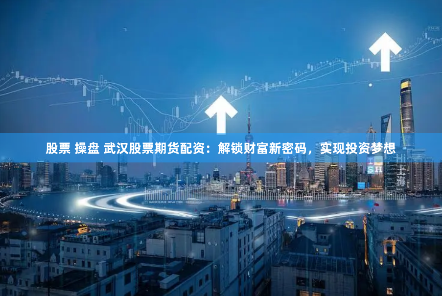 股票 操盘 武汉股票期货配资：解锁财富新密码，实现投资梦想