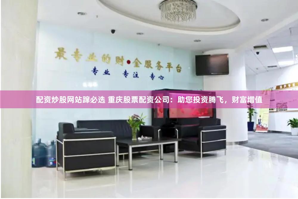 配资炒股网站蹿必选 重庆股票配资公司：助您投资腾飞，财富增值