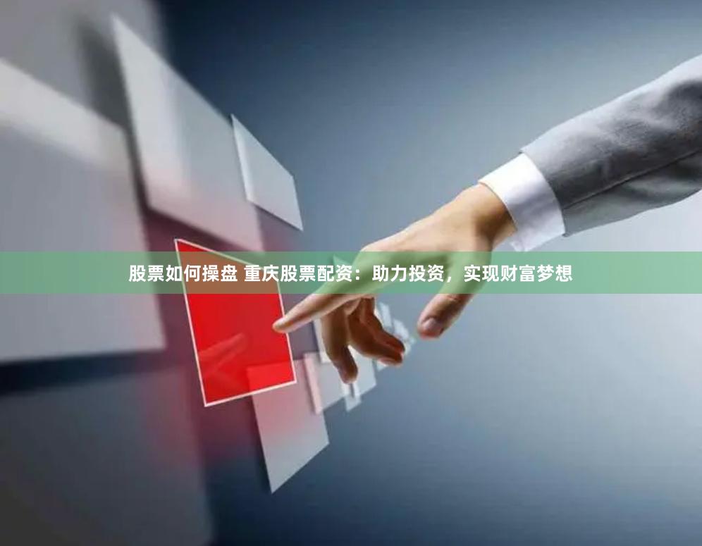 股票如何操盘 重庆股票配资：助力投资，实现财富梦想