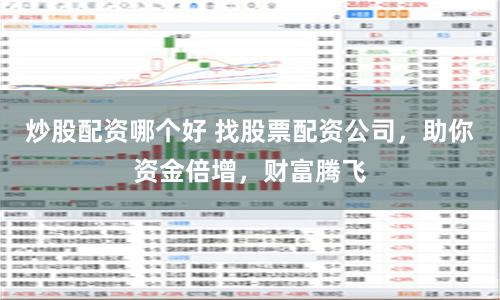 炒股配资哪个好 找股票配资公司，助你资金倍增，财富腾飞