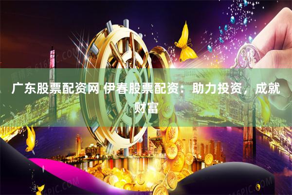 广东股票配资网 伊春股票配资：助力投资，成就财富
