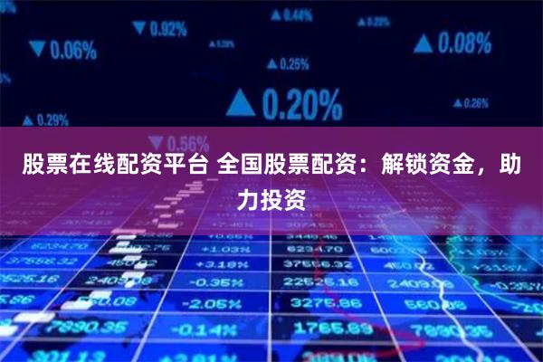 股票在线配资平台 全国股票配资：解锁资金，助力投资