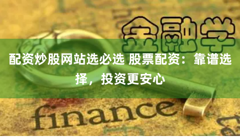 配资炒股网站选必选 股票配资：靠谱选择，投资更安心