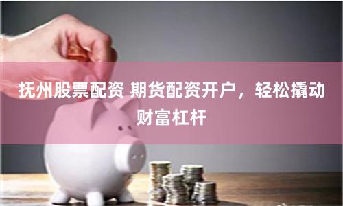 抚州股票配资 期货配资开户，轻松撬动财富杠杆