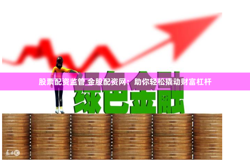 股票配资监管 金股配资网：助你轻松撬动财富杠杆