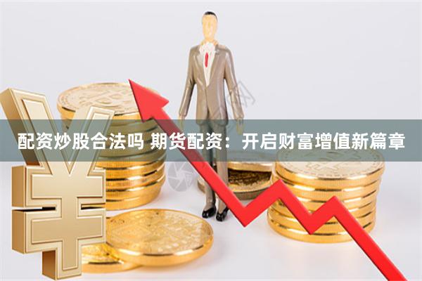配资炒股合法吗 期货配资：开启财富增值新篇章