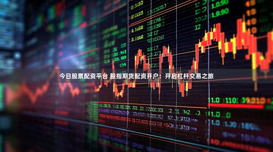 今日股票配资平台 股指期货配资开户：开启杠杆交易之旅