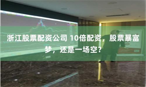 浙江股票配资公司 10倍配资，股票暴富梦，还是一场空？