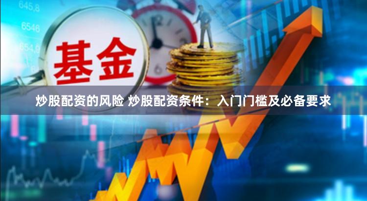 炒股配资的风险 炒股配资条件：入门门槛及必备要求