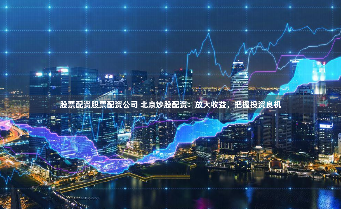 股票配资股票配资公司 北京炒股配资：放大收益，把握投资良机