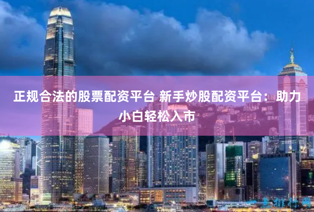 正规合法的股票配资平台 新手炒股配资平台：助力小白轻松入市