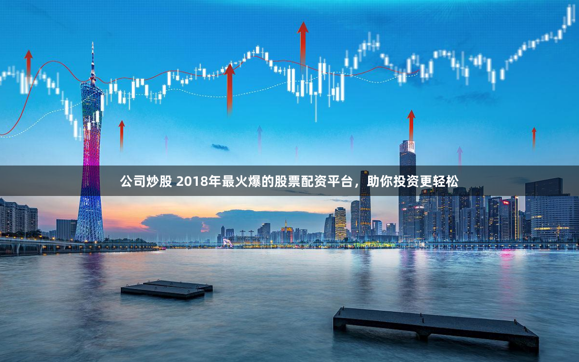 公司炒股 2018年最火爆的股票配资平台，助你投资更轻松