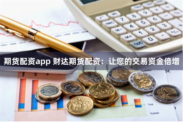 期货配资app 财达期货配资：让您的交易资金倍增