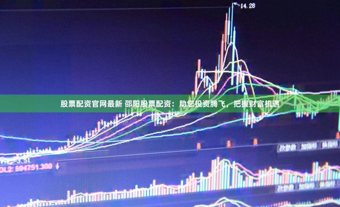 股票配资官网最新 邵阳股票配资：助您投资腾飞，把握财富机遇