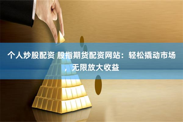 个人炒股配资 股指期货配资网站：轻松撬动市场，无限放大收益