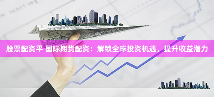 股票配资平 国际期货配资：解锁全球投资机遇，提升收益潜力