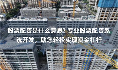 股票配资是什么意思? 专业股票配资系统开发，助您轻松实现资金杠杆