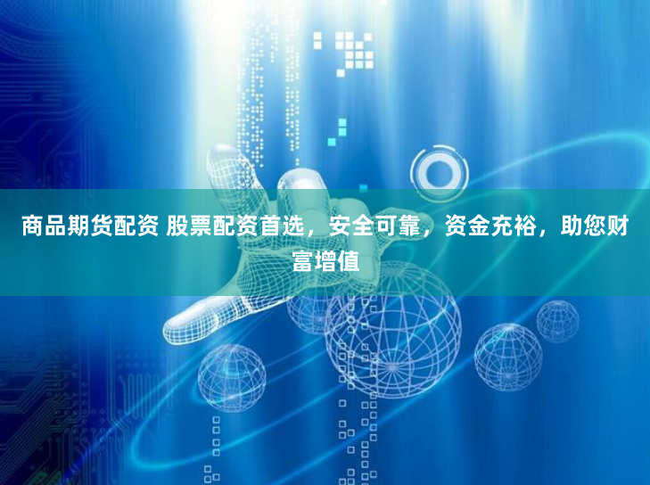商品期货配资 股票配资首选，安全可靠，资金充裕，助您财富增值