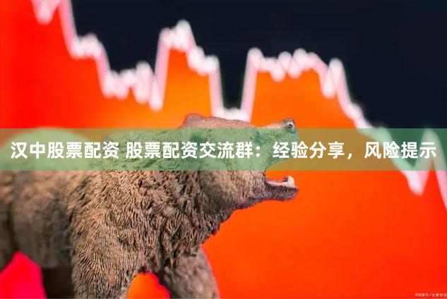 汉中股票配资 股票配资交流群：经验分享，风险提示