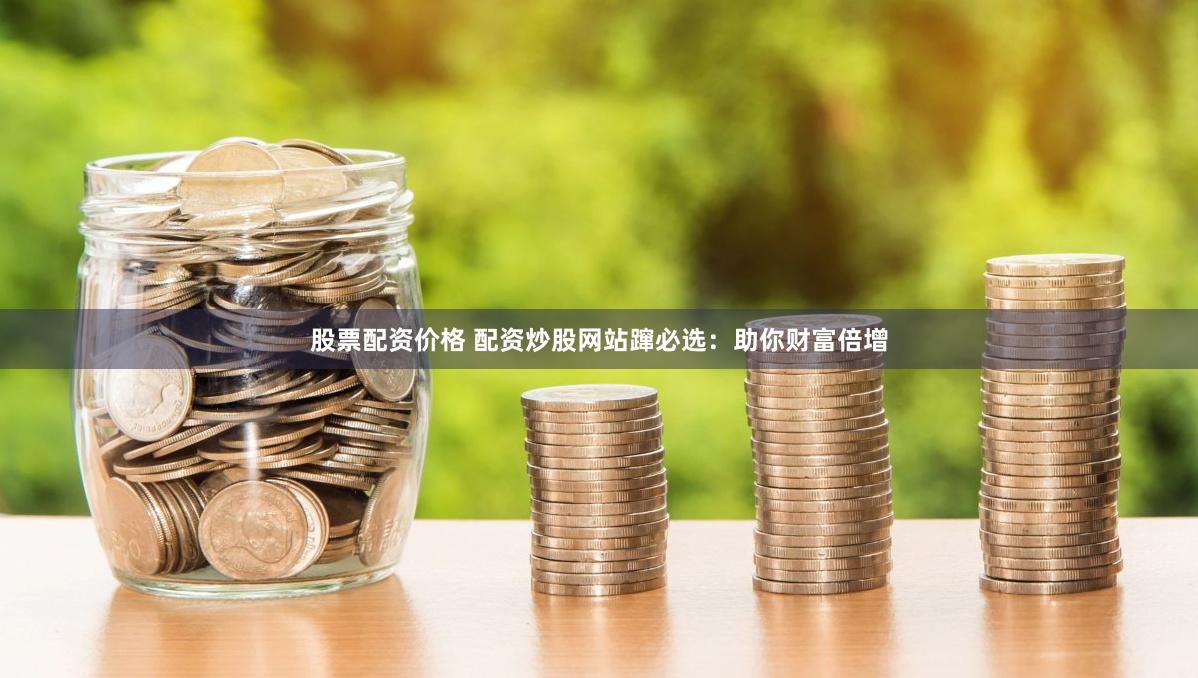 股票配资价格 配资炒股网站蹿必选：助你财富倍增