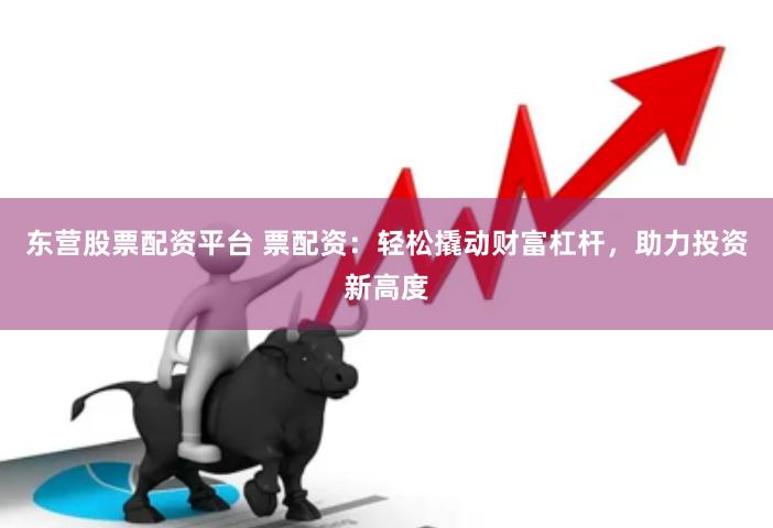 东营股票配资平台 票配资：轻松撬动财富杠杆，助力投资新高度