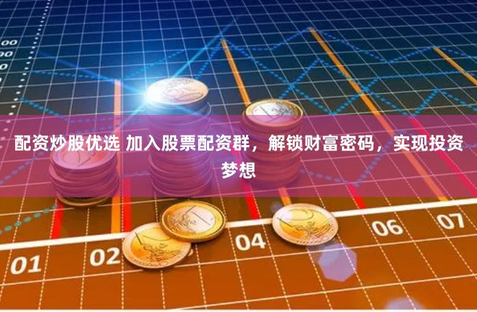 配资炒股优选 加入股票配资群，解锁财富密码，实现投资梦想