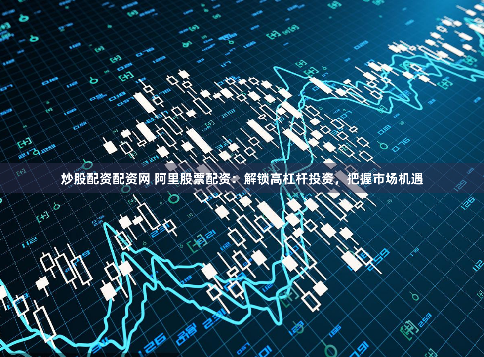炒股配资配资网 阿里股票配资：解锁高杠杆投资，把握市场机遇