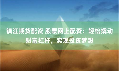 镇江期货配资 股票网上配资:轻松撬动财富杠杆,实现投资梦想