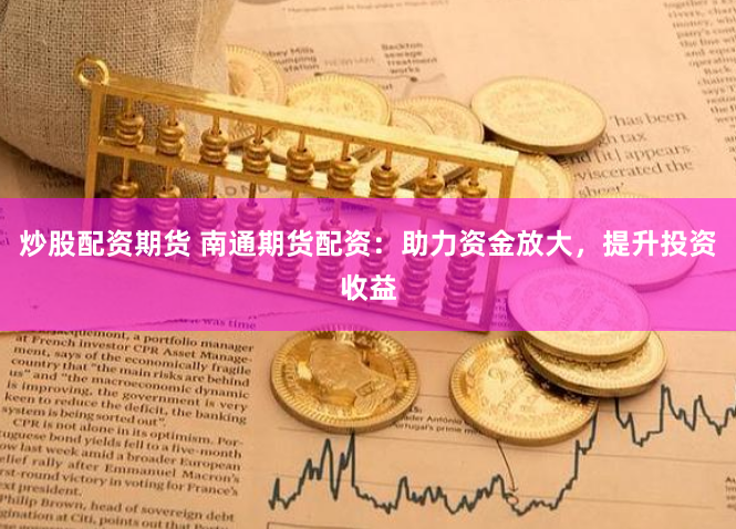 炒股配资期货 南通期货配资:助力资金放大,提升投资收益