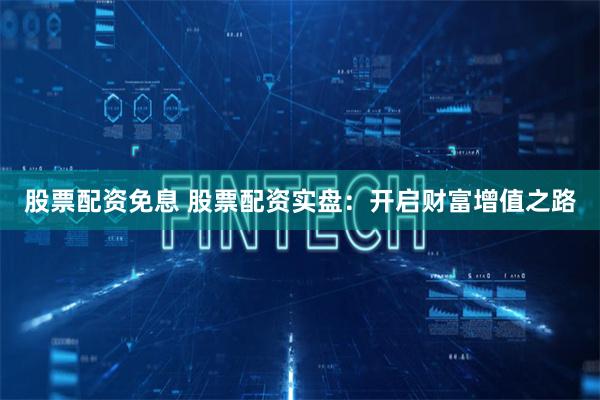 股票配资免息 股票配资实盘:开启财富增值之路