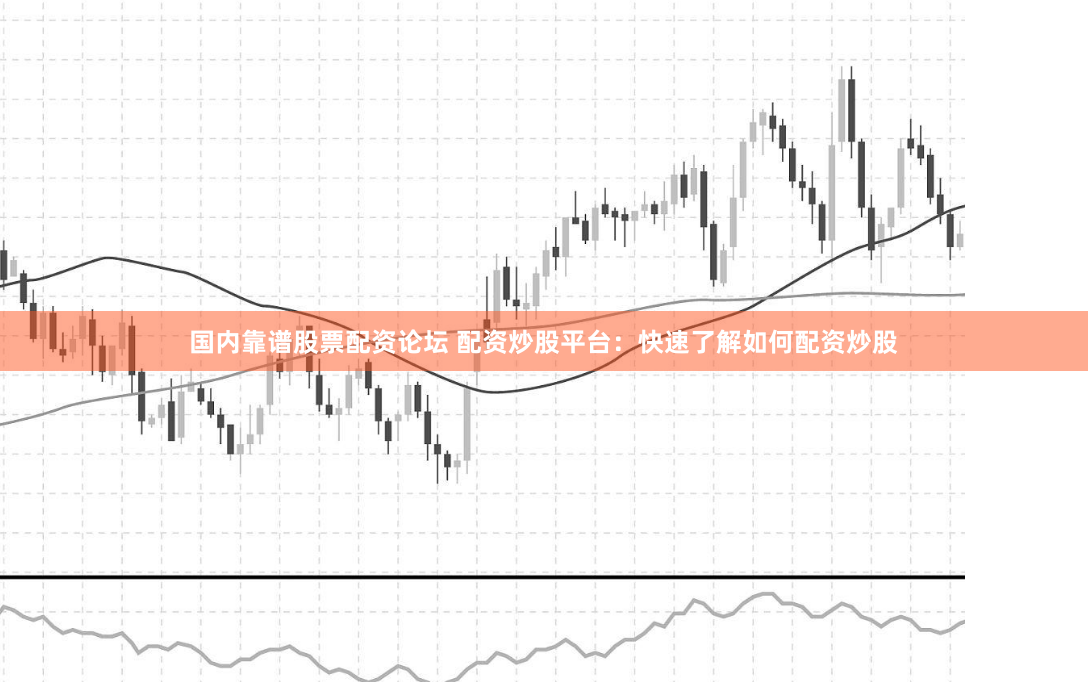 国内靠谱股票配资论坛 配资炒股平台：快速了解如何配资炒股