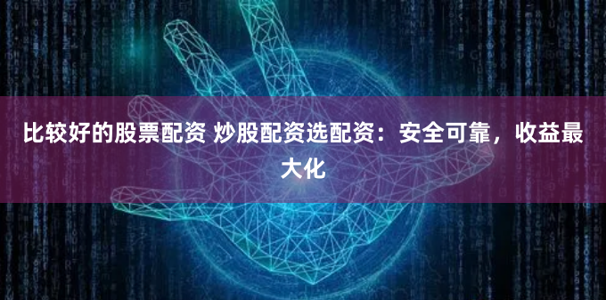 比较好的股票配资 炒股配资选配资:安全可靠,收益最大化