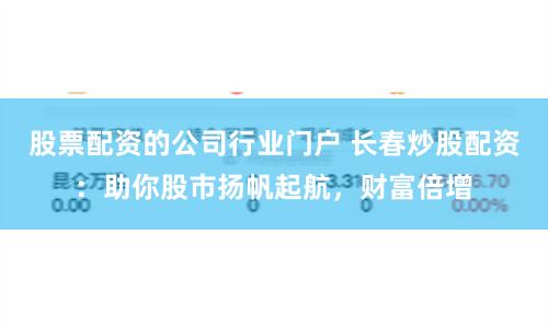 股票配资的公司行业门户 长春炒股配资：助你股市扬帆起航，财富倍增