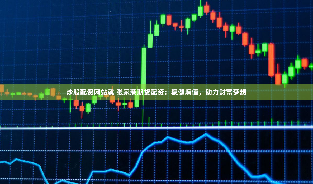 炒股配资网站就 张家港期货配资：稳健增值，助力财富梦想