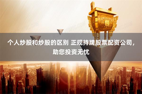个人炒股和炒股的区别 正规持牌股票配资公司，助您投资无忧
