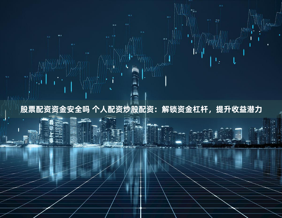 股票配资资金安全吗 个人配资炒股配资:解锁资金杠杆,提升收益潜力