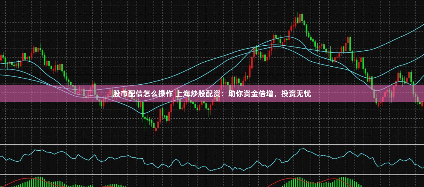 股市配债怎么操作 上海炒股配资:助你资金倍增,投资无忧